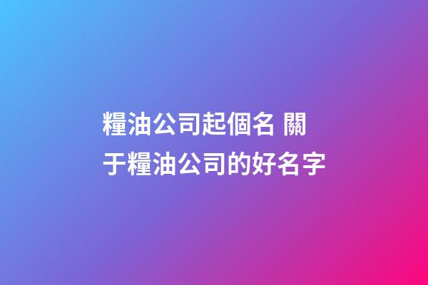 糧油公司起個名 關于糧油公司的好名字-第1張-公司起名-玄機派
